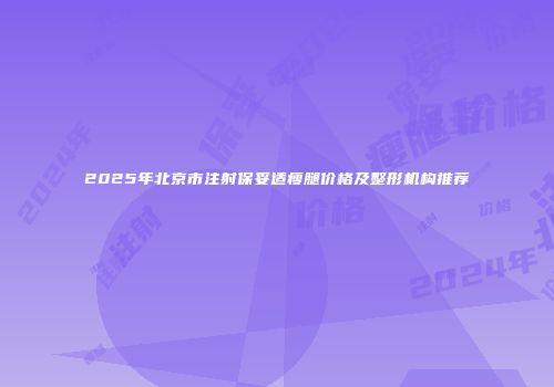 2025年北京市注射保妥适瘦腿价格及整形机构推荐