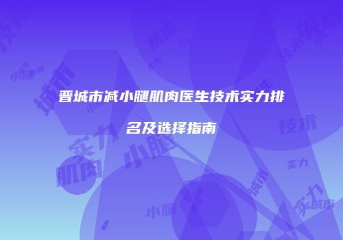 晋城市减小腿肌肉医生技术实力排名及选择指南