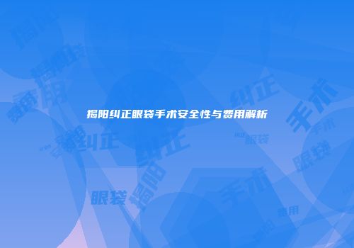 揭阳纠正眼袋手术安全性与费用解析
