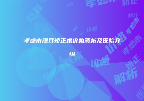 孝感市隐耳矫正术价格解析及医院介绍