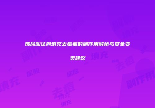 玻尿酸注射填充去痘疤的副作用解析与安全变美建议