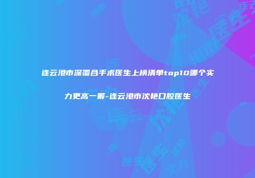 连云港市深覆合手术医生上榜清单top10哪个实力更高一筹-连云港市沈艳口腔医生