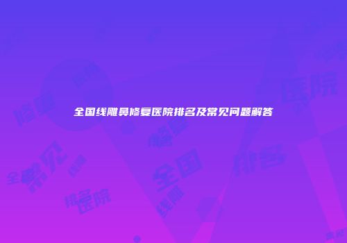 全国线雕鼻修复医院排名及常见问题解答