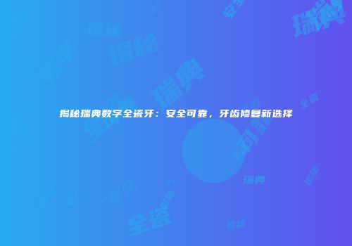 揭秘瑞典数字全瓷牙：安全可靠，牙齿修复新选择