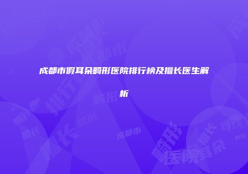 成都市假耳朵畸形医院排行榜及擅长医生解析