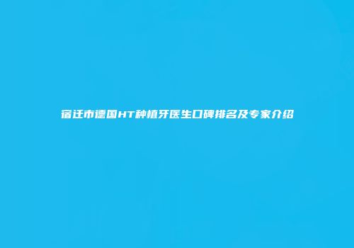 宿迁市德国HT种植牙医生口碑排名及专家介绍