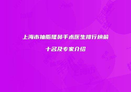 上海市抽脂隆鼻手术医生排行榜前十名及专家介绍
