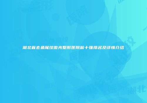 湖北省去鱼尾纹激光整形医院前十强排名及详情介绍