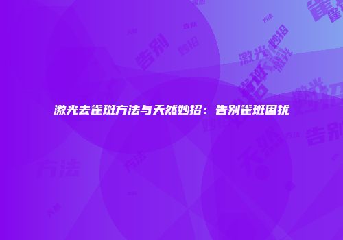 激光去雀斑方法与天然妙招：告别雀斑困扰