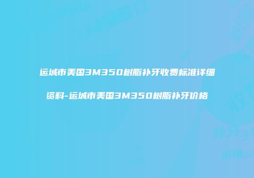 运城市美国3M350树脂补牙收费标准详细资料-运城市美国3M350树脂补牙价格