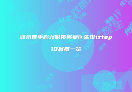 赣州市重睑双眼皮修复医生排行top10权威一览