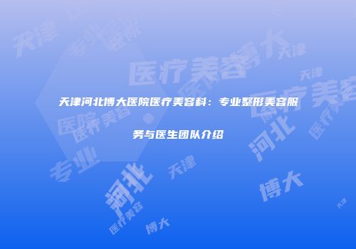 天津河北博大医院医疗美容科：专业整形美容服务与医生团队介绍