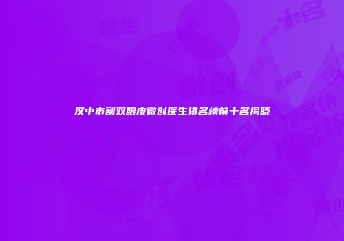 汉中市割双眼皮微创医生排名榜前十名揭晓