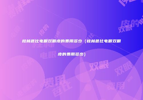 桂林芭比电眼双眼皮的费用多少（桂林芭比电眼双眼皮的费用多少）