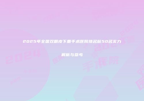 2025年全国双眼皮下垂手术医院排名前50名实力解析与参考