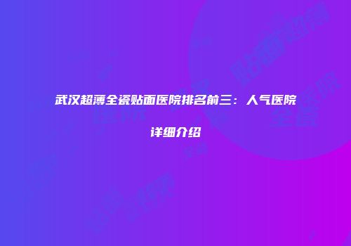 武汉超薄全瓷贴面医院排名前三：人气医院详细介绍