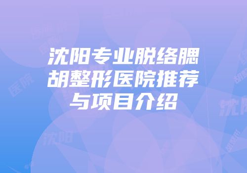 沈阳专业脱络腮胡整形医院推荐与项目介绍