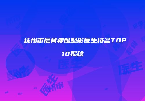 抚州市磨骨瘦脸整形医生排名TOP10揭秘