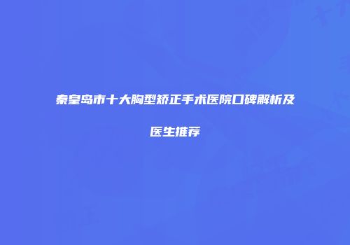 秦皇岛市十大胸型矫正手术医院口碑解析及医生推荐