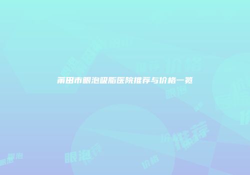 莆田市眼泡吸脂医院推荐与价格一览