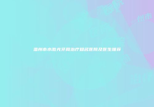 温州市水激光牙周治疗知名医院及医生推荐