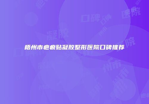 梧州市疤痕贴凝胶整形医院口碑推荐