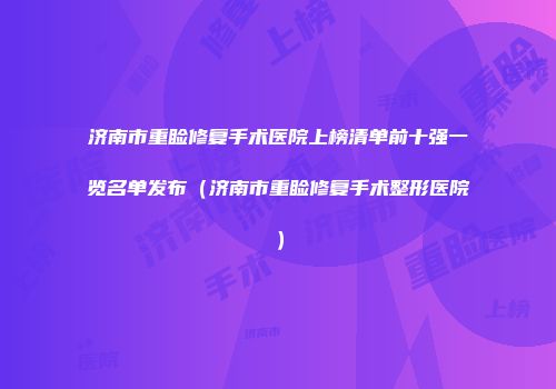 济南市重睑修复手术医院上榜清单前十强一览名单发布（济南市重睑修复手术整形医院）