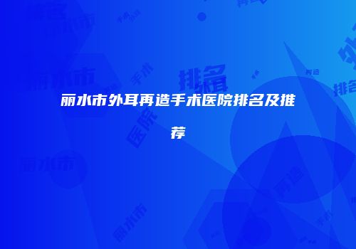 丽水市外耳再造手术医院排名及推荐