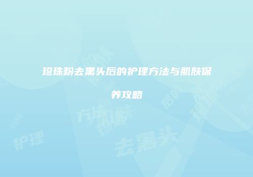 珍珠粉去黑头后的护理方法与肌肤保养攻略