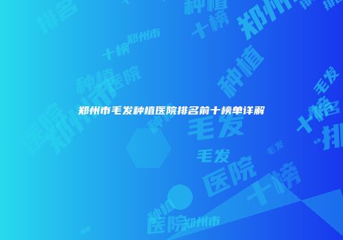 郑州市毛发种植医院排名前十榜单详解