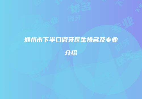 郑州市下半口假牙医生排名及专业介绍