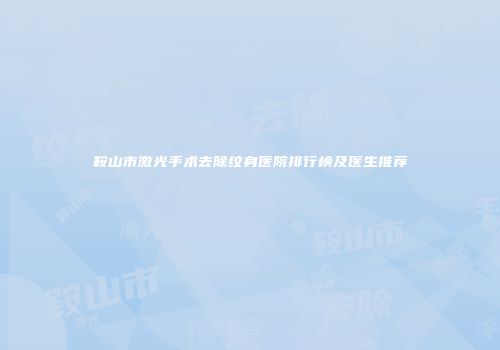 鞍山市激光手术去除纹身医院排行榜及医生推荐