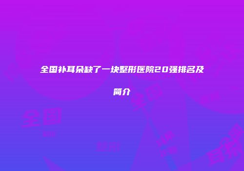 全国补耳朵缺了一块整形医院20强排名及简介