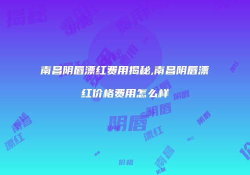南昌阴唇漂红费用揭秘,南昌阴唇漂红价格费用怎么样