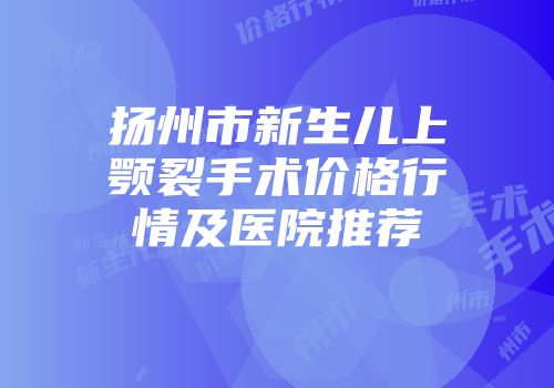 扬州市新生儿上颚裂手术价格行情及医院推荐