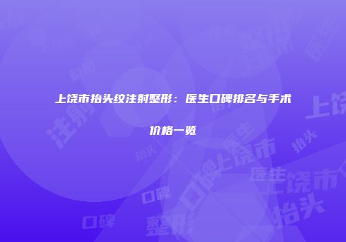 上饶市抬头纹注射整形：医生口碑排名与手术价格一览