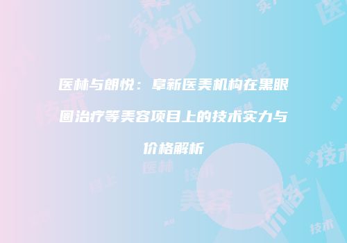 医林与朗悦：阜新医美机构在黑眼圈治疗等美容项目上的技术实力与价格解析