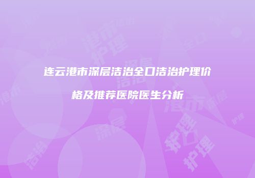 连云港市深层洁治全口洁治护理价格及推荐医院医生分析