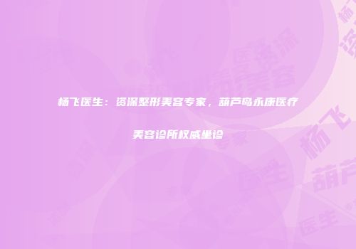 杨飞医生：资深整形美容专家，葫芦岛永康医疗美容诊所权威坐诊