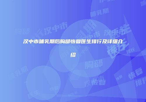汉中市哺乳期后胸部恢复医生排行及详细介绍