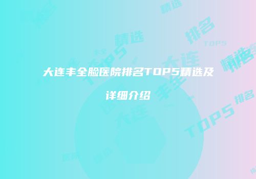 大连丰全脸医院排名TOP5精选及详细介绍