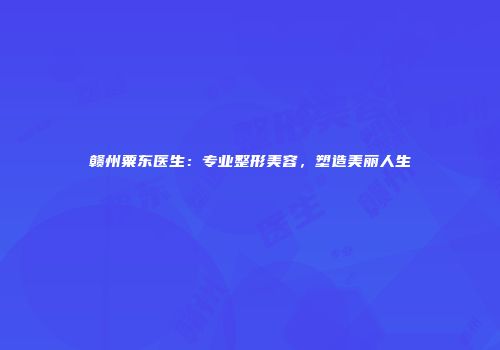 赣州粟东医生：专业整形美容，塑造美丽人生