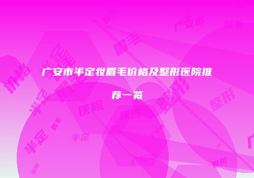 广安市半定妆眉毛价格及整形医院推荐一览