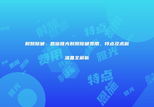 射频除皱：恩施雅光射频除皱费用、特点及术前准备全解析