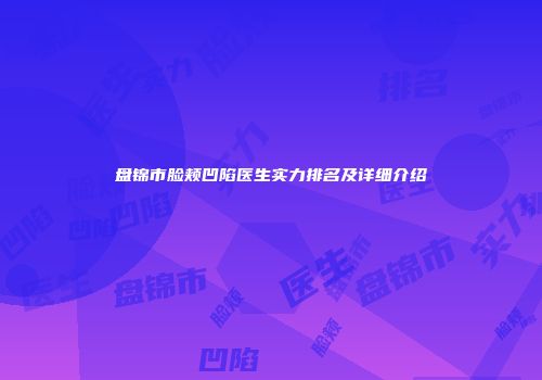 盘锦市脸颊凹陷医生实力排名及详细介绍