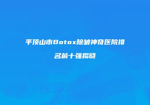 平顶山市Botox除皱神奇医院排名前十强揭晓