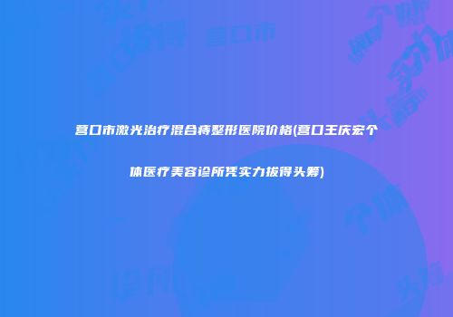 营口市激光治疗混合痔整形医院价格(营口王庆宏个体医疗美容诊所凭实力拔得头筹)