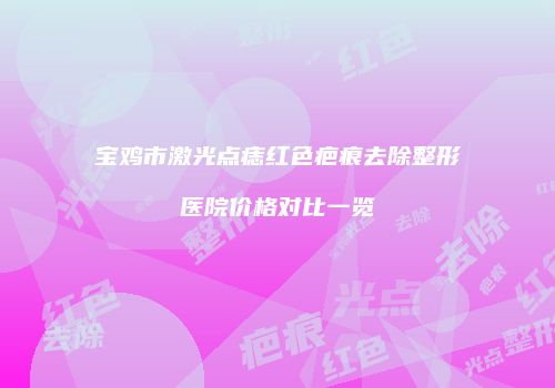 宝鸡市激光点痣红色疤痕去除整形医院价格对比一览