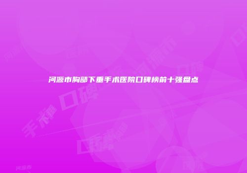 河源市胸部下垂手术医院口碑榜前十强盘点