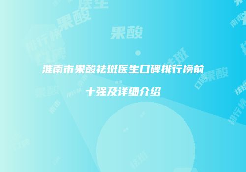 淮南市果酸祛斑医生口碑排行榜前十强及详细介绍